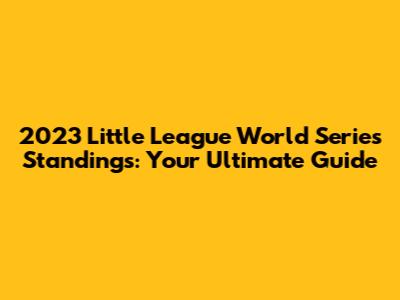 2023 Little League World Series Standings: Your Ultimate Guide