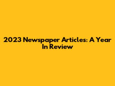 2023 Newspaper Articles: A Year In Review