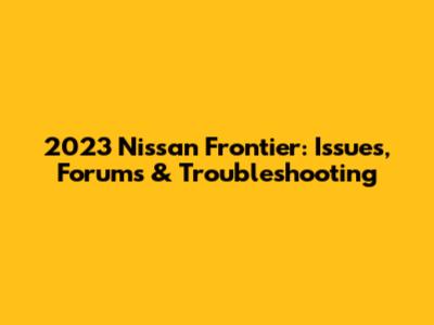 2023 Nissan Frontier: Issues, Forums & Troubleshooting