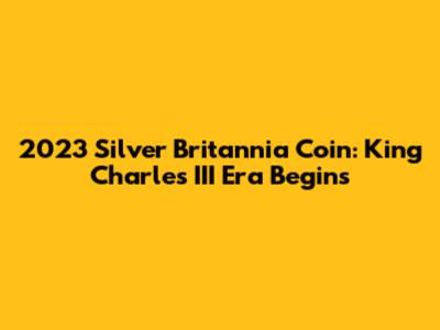 2023 Silver Britannia Coin: King Charles III Era Begins