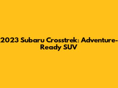 2023 Subaru Crosstrek: Adventure-Ready SUV