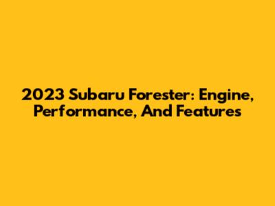 2023 Subaru Forester: Engine, Performance, And Features