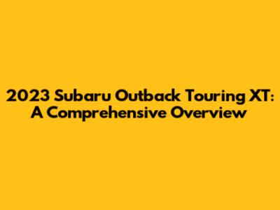 2023 Subaru Outback Touring XT: A Comprehensive Overview