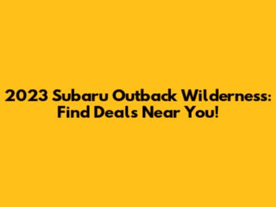 2023 Subaru Outback Wilderness: Find Deals Near You!