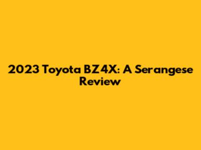 2023 Toyota BZ4X: A Serangese Review