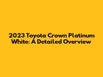 2023 Toyota Crown Platinum White: A Detailed Overview