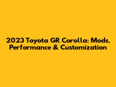 2023 Toyota GR Corolla: Mods, Performance & Customization