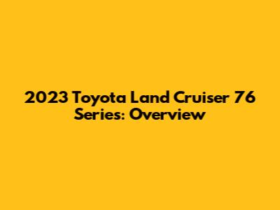 2023 Toyota Land Cruiser 76 Series: Overview