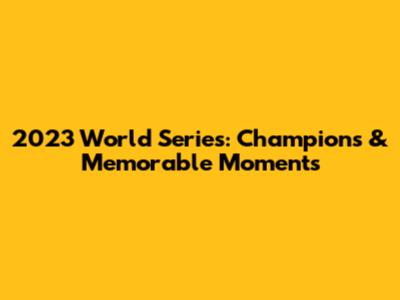 2023 World Series: Champions & Memorable Moments