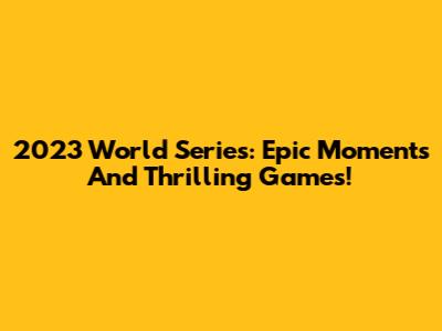 2023 World Series: Epic Moments And Thrilling Games!