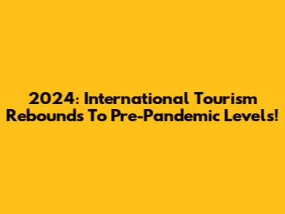 2024: International Tourism Rebounds To Pre-Pandemic Levels!
