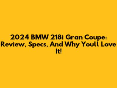 2024 BMW 218i Gran Coupe: Review, Specs, And Why You'll Love It!