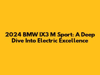 2024 BMW IX3 M Sport: A Deep Dive Into Electric Excellence