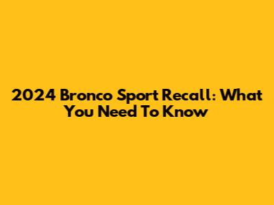 2024 Bronco Sport Recall: What You Need To Know