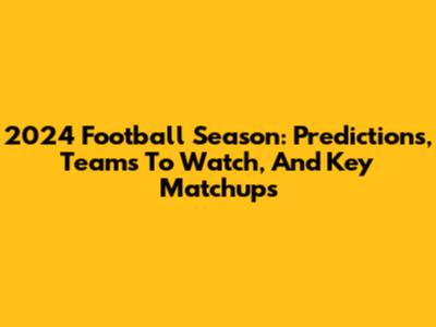 2024 Football Season: Predictions, Teams To Watch, And Key Matchups