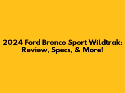 2024 Ford Bronco Sport Wildtrak: Review, Specs, & More!