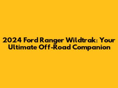 2024 Ford Ranger Wildtrak: Your Ultimate Off-Road Companion