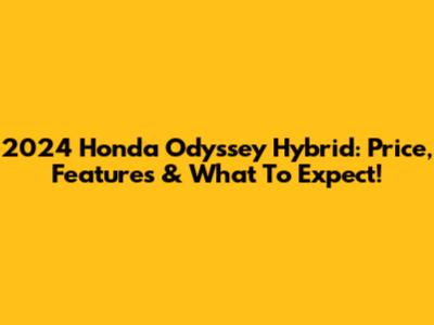 2024 Honda Odyssey Hybrid: Price, Features & What To Expect!