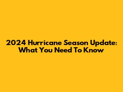 2024 Hurricane Season Update: What You Need To Know