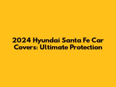 2024 Hyundai Santa Fe Car Covers: Ultimate Protection