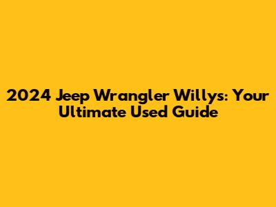 2024 Jeep Wrangler Willys: Your Ultimate Used Guide