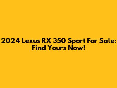 2024 Lexus RX 350 Sport For Sale: Find Yours Now!