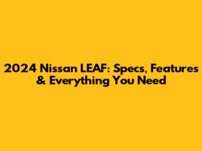 2024 Nissan LEAF: Specs, Features & Everything You Need