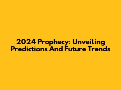 2024 Prophecy: Unveiling Predictions And Future Trends