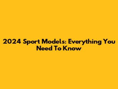 2024 Sport Models: Everything You Need To Know