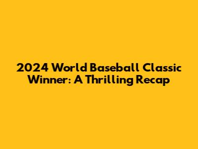 2024 World Baseball Classic Winner: A Thrilling Recap