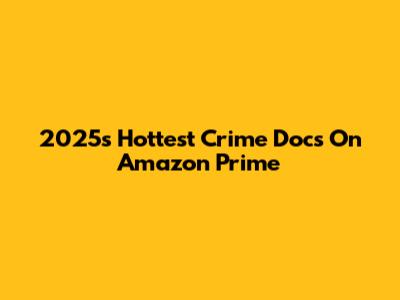 2025's Hottest Crime Docs On Amazon Prime