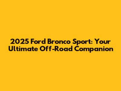 2025 Ford Bronco Sport: Your Ultimate Off-Road Companion