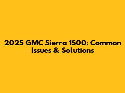 2025 GMC Sierra 1500: Common Issues & Solutions