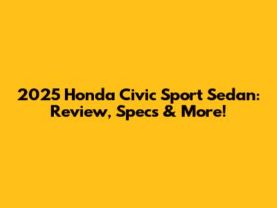 2025 Honda Civic Sport Sedan: Review, Specs & More!