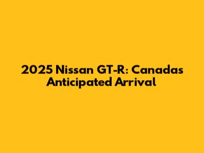 2025 Nissan GT-R: Canada's Anticipated Arrival