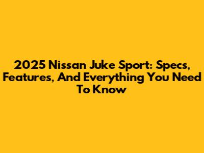 2025 Nissan Juke Sport: Specs, Features, And Everything You Need To Know