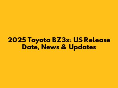 2025 Toyota BZ3x: US Release Date, News & Updates