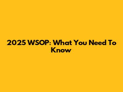 2025 WSOP: What You Need To Know