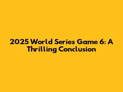 2025 World Series Game 6: A Thrilling Conclusion