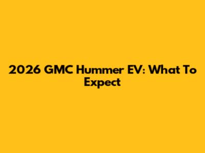 2026 GMC Hummer EV: What To Expect