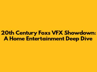 20th Century Fox's VFX Showdown: A Home Entertainment Deep Dive