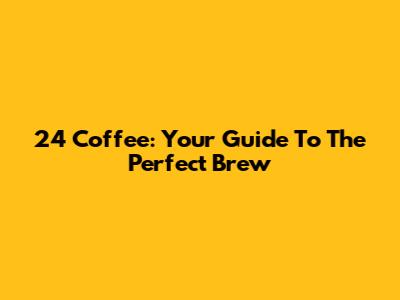 24 Coffee: Your Guide To The Perfect Brew