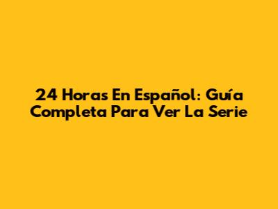 24 Horas En Español: Guía Completa Para Ver La Serie