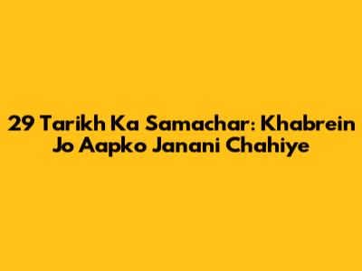 29 Tarikh Ka Samachar: Khabrein Jo Aapko Janani Chahiye