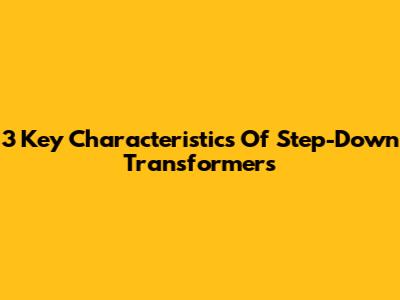 3 Key Characteristics Of Step-Down Transformers