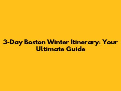 3-Day Boston Winter Itinerary: Your Ultimate Guide