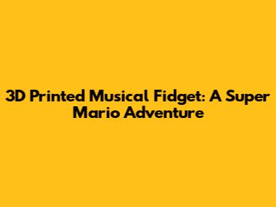 3D Printed Musical Fidget: A Super Mario Adventure