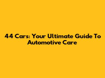 44 Cars: Your Ultimate Guide To Automotive Care