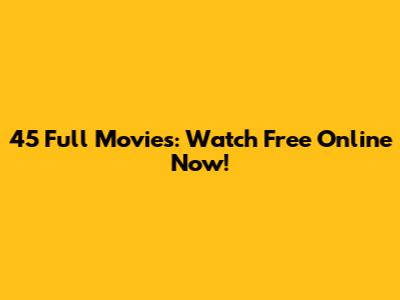 45 Full Movies: Watch Free Online Now!