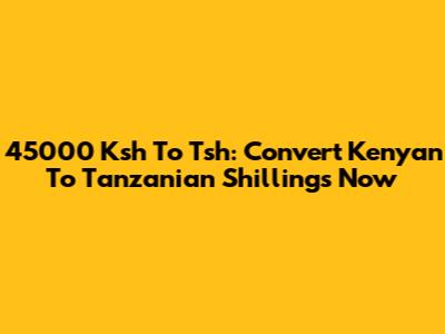 45000 Ksh To Tsh: Convert Kenyan To Tanzanian Shillings Now